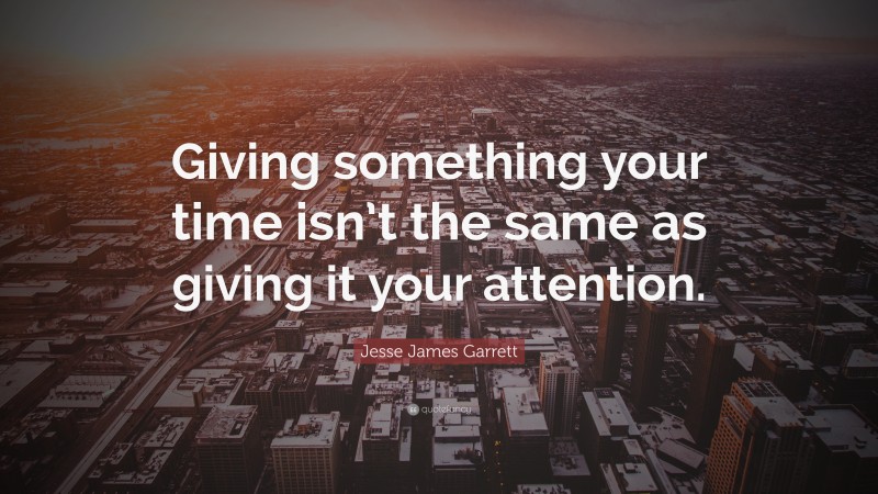 Jesse James Garrett Quote: “Giving something your time isn’t the same as giving it your attention.”