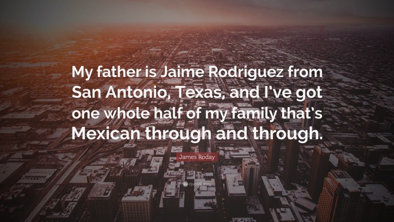 James Roday Quote: “My father is Jaime Rodriguez from San Antonio, Texas, and I’ve got one whole half of my family that’s Mexican through and through.”