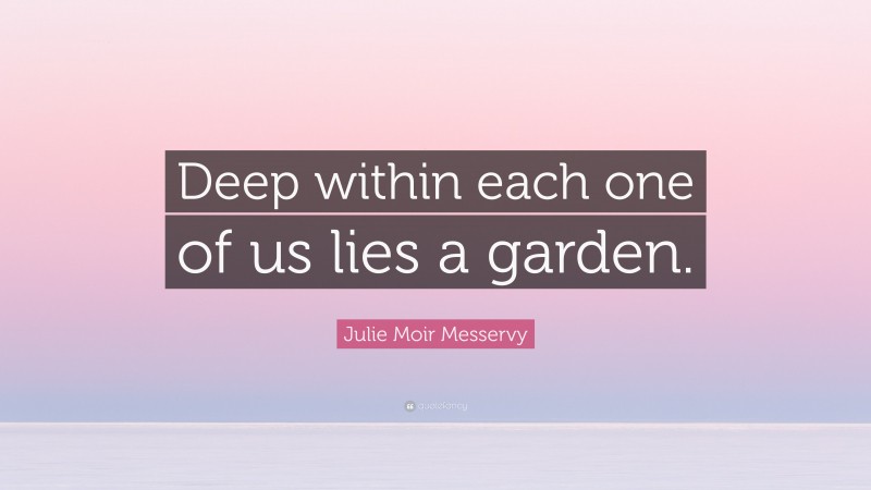 Julie Moir Messervy Quote: “Deep within each one of us lies a garden.”