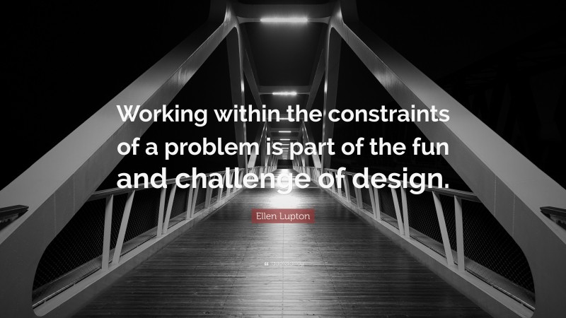 Ellen Lupton Quote: “Working within the constraints of a problem is part of the fun and challenge of design.”