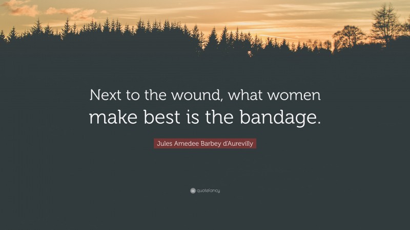 Jules Amedee Barbey d'Aurevilly Quote: “Next to the wound, what women make best is the bandage.”