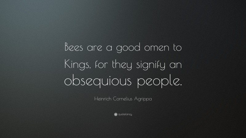 Heinrich Cornelius Agrippa Quote: “Bees are a good omen to Kings, for they signify an obsequious people.”