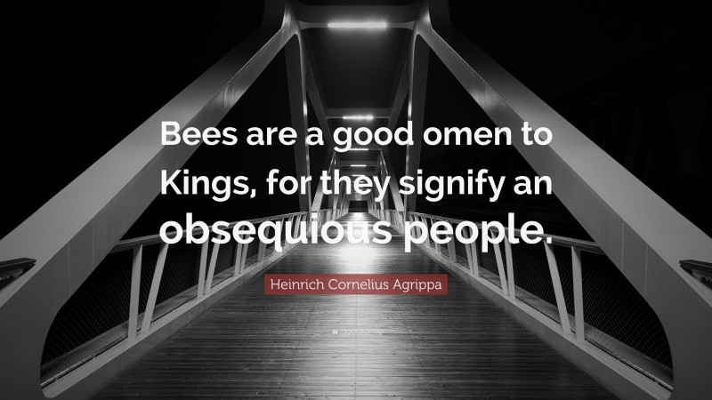 Heinrich Cornelius Agrippa Quote: “Bees are a good omen to Kings, for they signify an obsequious people.”