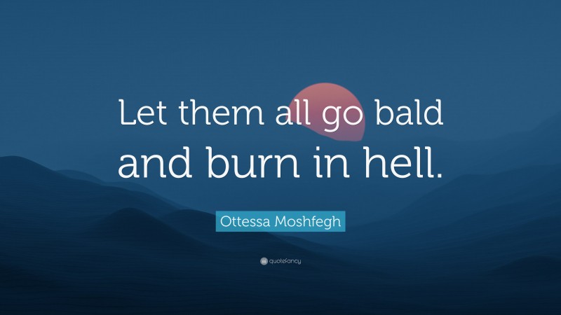 Ottessa Moshfegh Quote: “Let them all go bald and burn in hell.”