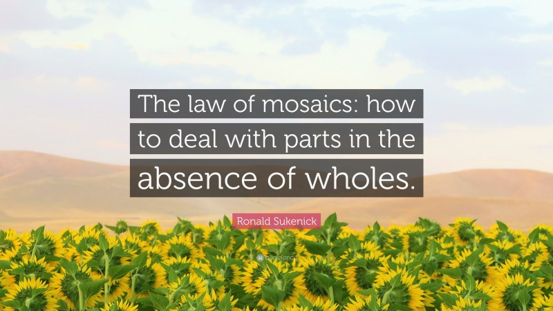 Ronald Sukenick Quote: “The law of mosaics: how to deal with parts in the absence of wholes.”