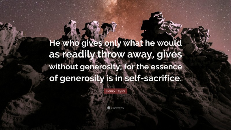 Henry Taylor Quote: “He who gives only what he would as readily throw away, gives without generosity; for the essence of generosity is in self-sacrifice.”