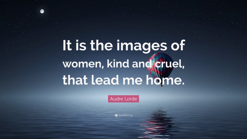 Audre Lorde Quote: “It is the images of women, kind and cruel, that lead me home.”