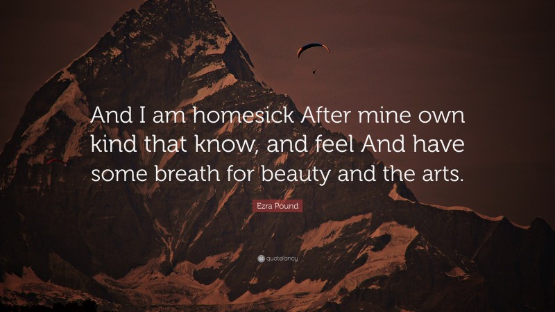 Ezra Pound Quote: “And I am homesick After mine own kind that know, and feel And have some breath for beauty and the arts.”