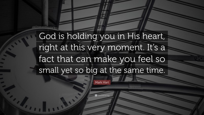 Mark Hart Quote: “God is holding you in His heart, right at this very moment. It’s a fact that can make you feel so small yet so big at the same time.”
