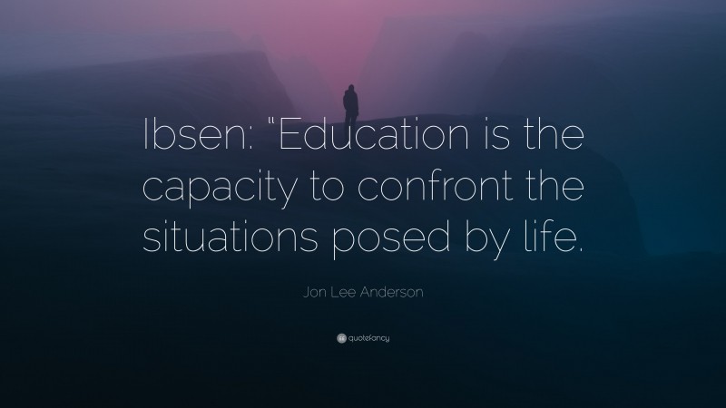 Jon Lee Anderson Quote: “Ibsen: “Education is the capacity to confront the situations posed by life.”