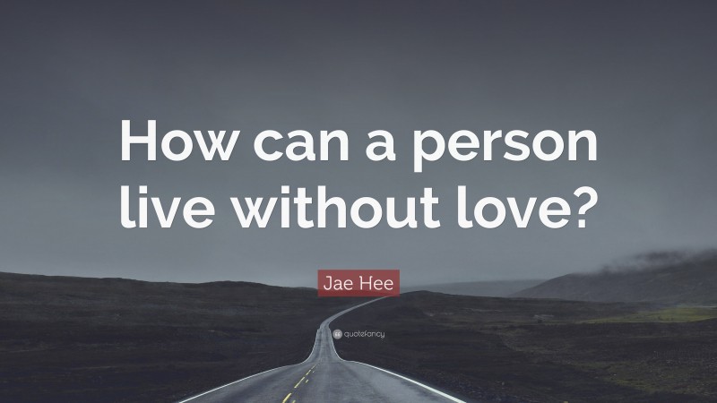 Jae Hee Quote: “How can a person live without love?”