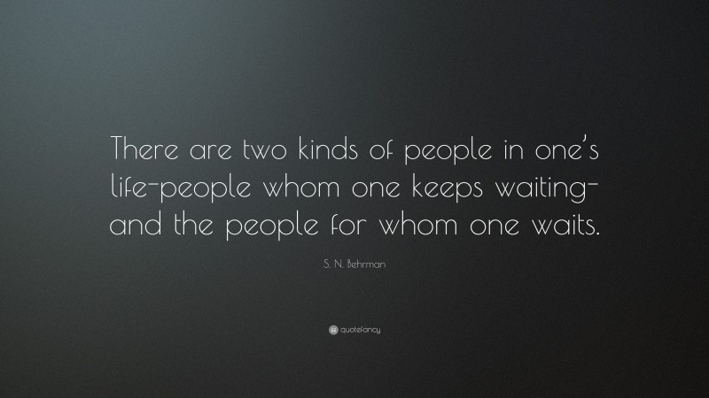 S. N. Behrman Quote: “There are two kinds of people in one’s life-people whom one keeps waiting-and the people for whom one waits.”