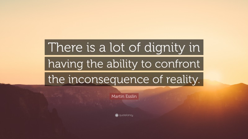 Martin Esslin Quote: “There is a lot of dignity in having the ability to confront the inconsequence of reality.”