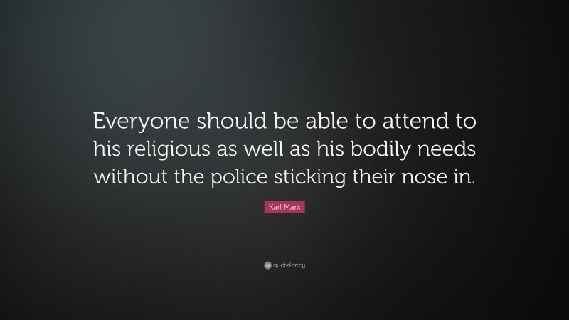 Karl Marx Quote: “Everyone should be able to attend to his religious as well as his bodily needs without the police sticking their nose in.”