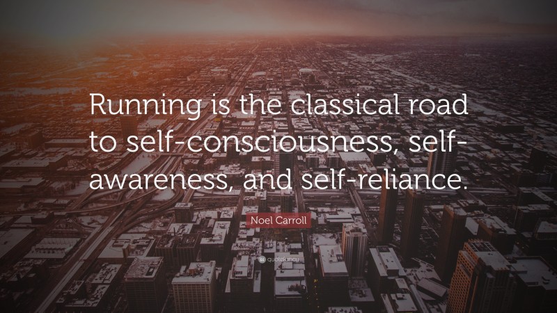 Noel Carroll Quote: “Running is the classical road to self-consciousness, self-awareness, and self-reliance.”