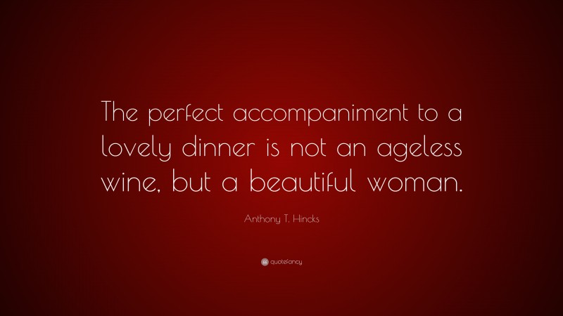 Anthony T. Hincks Quote: “The perfect accompaniment to a lovely dinner is not an ageless wine, but a beautiful woman.”