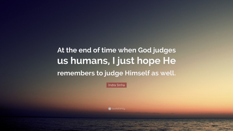Indra Sinha Quote: “At the end of time when God judges us humans, I just hope He remembers to judge Himself as well.”