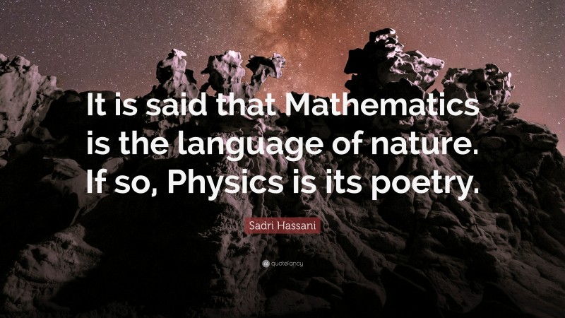 Sadri Hassani Quote: “It is said that Mathematics is the language of nature. If so, Physics is its poetry.”