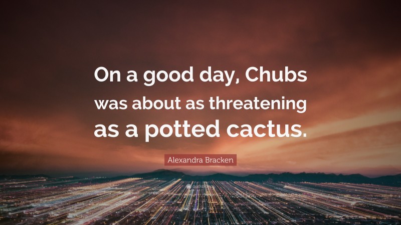 Alexandra Bracken Quote: “On a good day, Chubs was about as threatening as a potted cactus.”