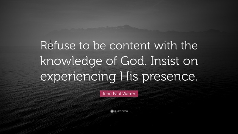 John Paul Warren Quote: “Refuse to be content with the knowledge of God. Insist on experiencing His presence.”