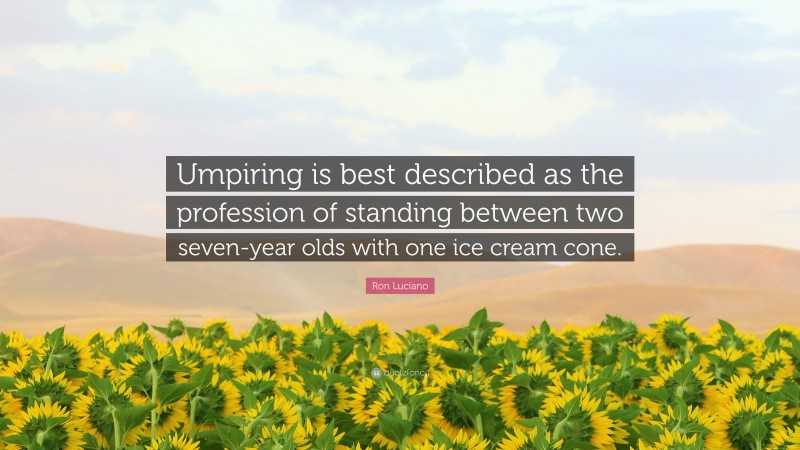 Ron Luciano Quote: “Umpiring is best described as the profession of standing between two seven-year olds with one ice cream cone.”