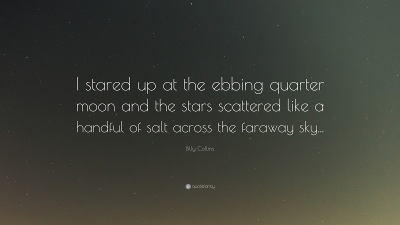Billy Collins Quote: “I stared up at the ebbing quarter moon and the stars scattered like a handful of salt across the faraway sky...”