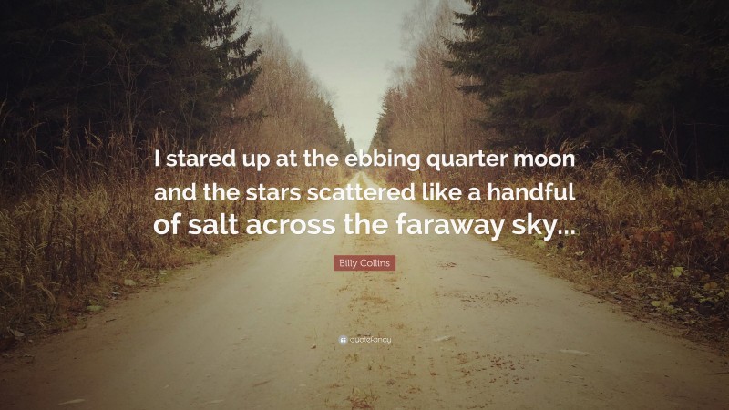 Billy Collins Quote: “I stared up at the ebbing quarter moon and the stars scattered like a handful of salt across the faraway sky...”