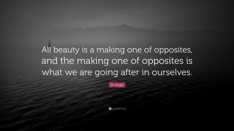 Eli Siegel Quote: “All beauty is a making one of opposites, and the making one of opposites is what we are going after in ourselves.”