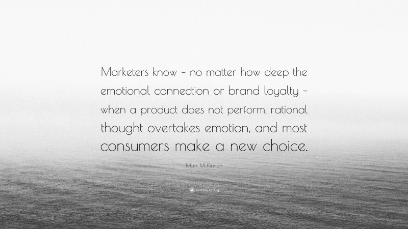 Mark McKinnon Quote: “Marketers know – no matter how deep the emotional connection or brand loyalty – when a product does not perform, rational thought overtakes emotion, and most consumers make a new choice.”