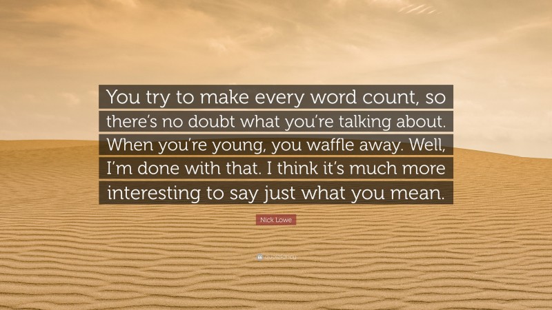 Nick Lowe Quote: “You try to make every word count, so there’s no doubt what you’re talking about. When you’re young, you waffle away. Well, I’m done with that. I think it’s much more interesting to say just what you mean.”