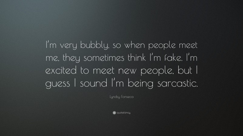 Lyndsy Fonseca Quote: “I’m very bubbly, so when people meet me, they sometimes think I’m fake. I’m excited to meet new people, but I guess I sound I’m being sarcastic.”