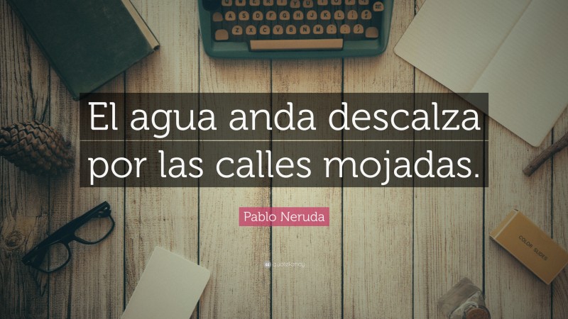 Pablo Neruda Quote: “El agua anda descalza por las calles mojadas.”