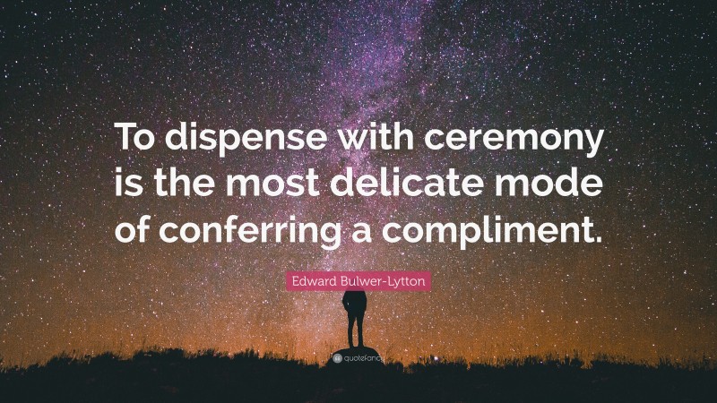 Edward Bulwer-Lytton Quote: “To dispense with ceremony is the most delicate mode of conferring a compliment.”