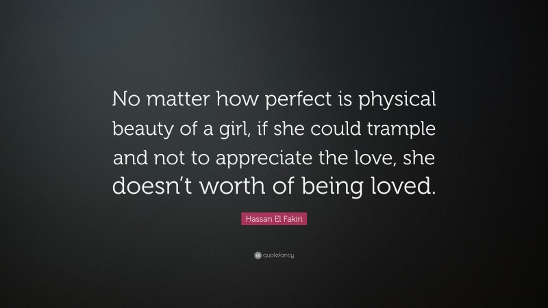 Hassan El Fakiri Quote: “No matter how perfect is physical beauty of a girl, if she could trample and not to appreciate the love, she doesn’t worth of being loved.”