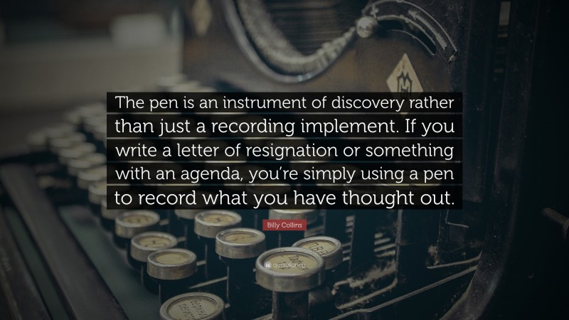 Billy Collins Quote: “The pen is an instrument of discovery rather than just a recording implement. If you write a letter of resignation or something with an agenda, you’re simply using a pen to record what you have thought out.”