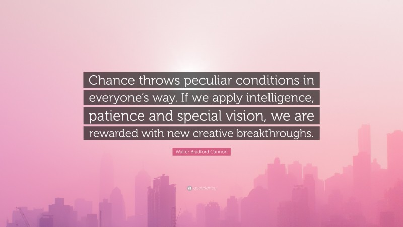Walter Bradford Cannon Quote: “Chance throws peculiar conditions in everyone’s way. If we apply intelligence, patience and special vision, we are rewarded with new creative breakthroughs.”
