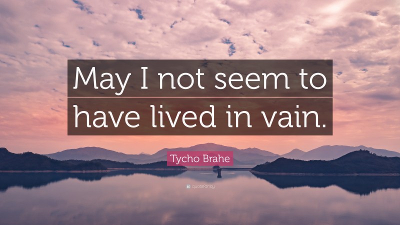 Tycho Brahe Quote: “May I not seem to have lived in vain.”