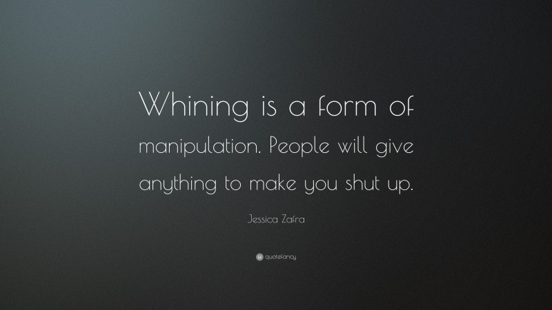 Jessica Zafra Quote: “Whining is a form of manipulation. People will give anything to make you shut up.”