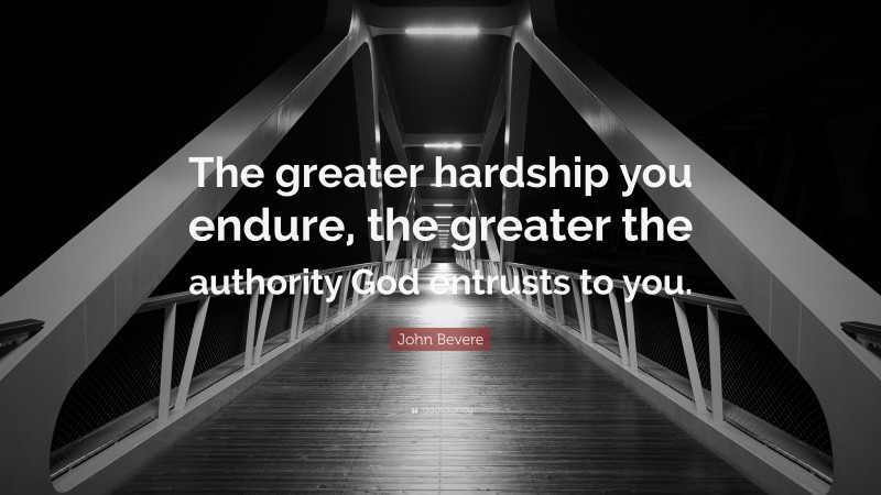 John Bevere Quote: “The greater hardship you endure, the greater the authority God entrusts to you.”