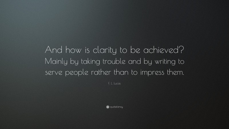 F. L. Lucas Quote: “And how is clarity to be achieved? Mainly by taking trouble and by writing to serve people rather than to impress them.”