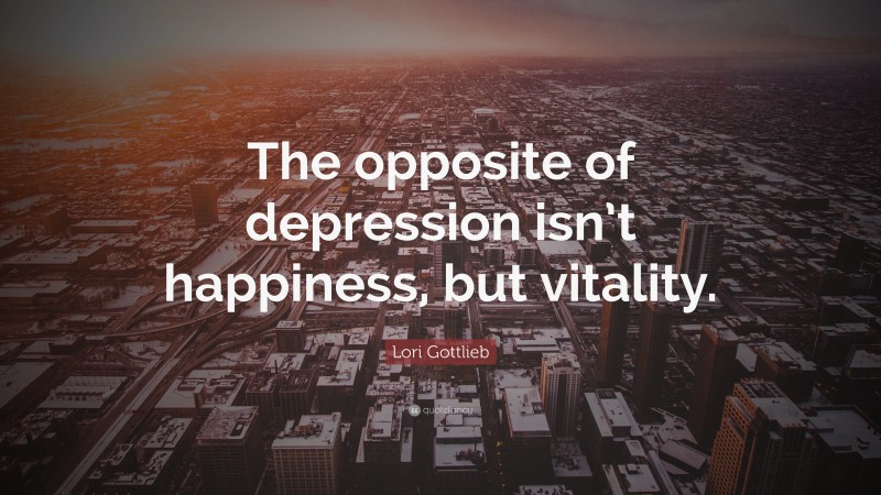 Lori Gottlieb Quote: “The opposite of depression isn’t happiness, but vitality.”