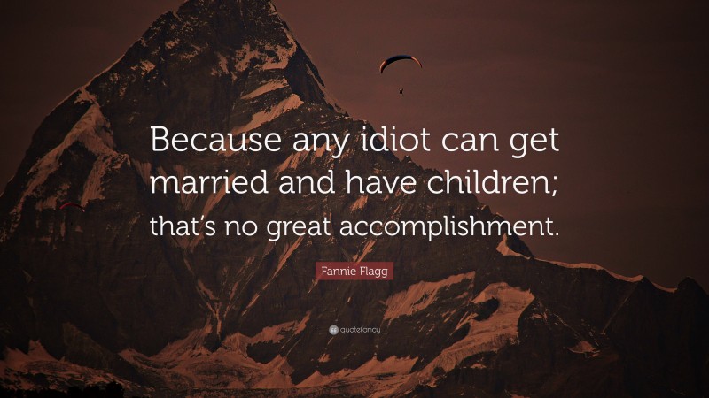 Fannie Flagg Quote: “Because any idiot can get married and have children; that’s no great accomplishment.”
