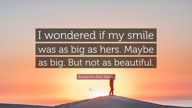 Benjamin Alire Sáenz Quote: “I wondered if my smile was as big as hers. Maybe as big. But not as beautiful.”