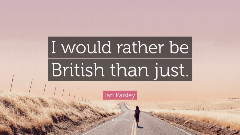 Ian Paisley Quote: “I would rather be British than just.”