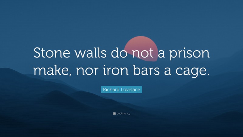 Richard Lovelace Quote: “Stone walls do not a prison make, nor iron bars a cage.”