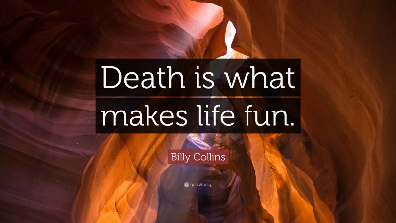Billy Collins Quote: “Death is what makes life fun.”
