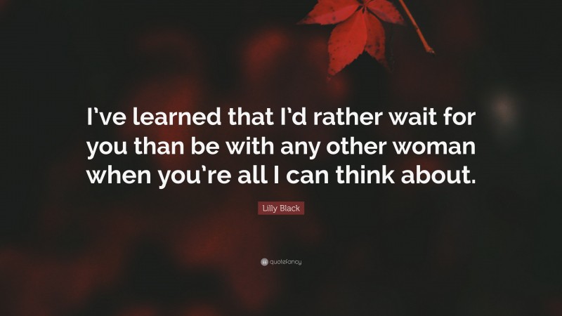 Lilly Black Quote: “I’ve learned that I’d rather wait for you than be with any other woman when you’re all I can think about.”