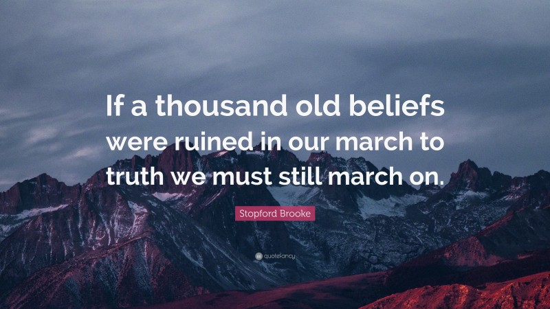Stopford Brooke Quote: “If a thousand old beliefs were ruined in our march to truth we must still march on.”