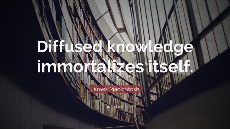 James Mackintosh Quote: “Diffused knowledge immortalizes itself.”