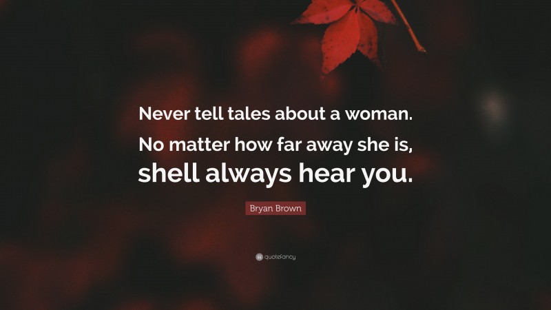 Bryan Brown Quote: “Never tell tales about a woman. No matter how far away she is, shell always hear you.”